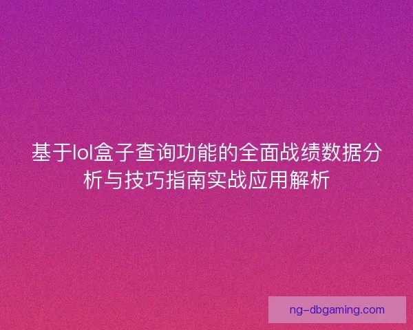 基于lol盒子查询功能的全面战绩数据分析与技巧指南实战应用解析