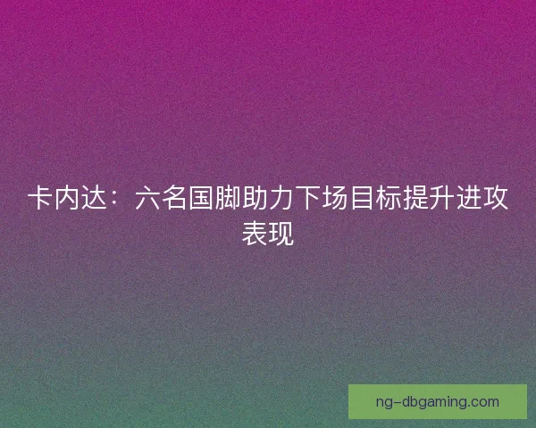 卡内达：六名国脚助力下场目标提升进攻表现