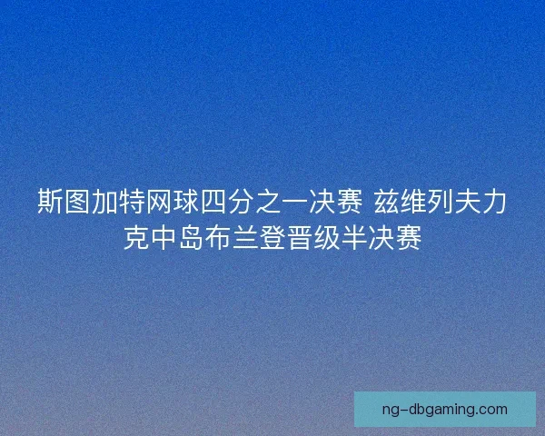 斯图加特网球四分之一决赛 兹维列夫力克中岛布兰登晋级半决赛